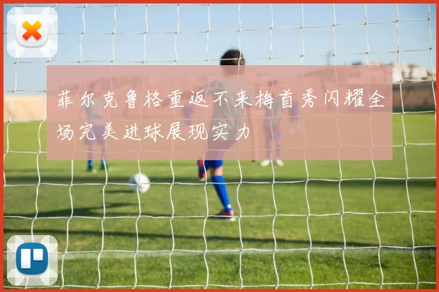 菲尔克鲁格重返不来梅首秀闪耀全场完美进球展现实力
