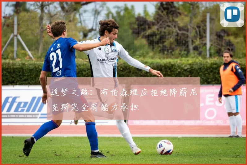 追梦之路：布伦森理应拒绝降薪尼克斯完全有能力承担